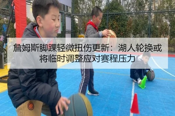 詹姆斯脚踝轻微扭伤更新：湖人轮换或将临时调整应对赛程压力