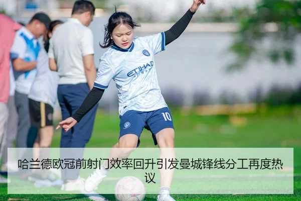 哈兰德欧冠前射门效率回升引发曼城锋线分工再度热议